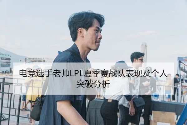 电竞选手老帅LPL夏季赛战队表现及个人突破分析